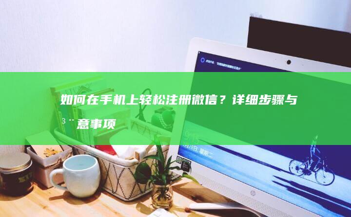 如何在手机上轻松注册微信？详细步骤与注意事项全解析新手机号怎么注册微信「如何在手机上轻松注册微信？详细步骤与注意事项全解析」